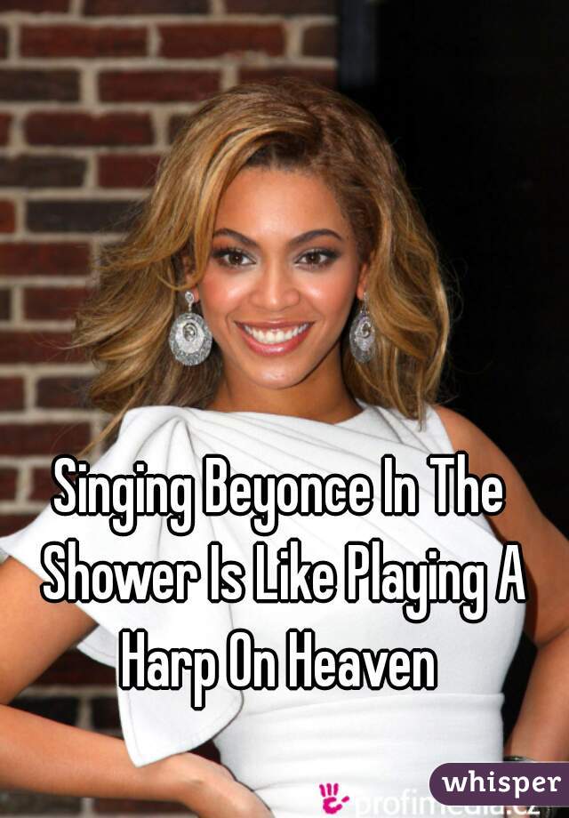 Singing Beyonce In The Shower Is Like Playing A Harp On Heaven 