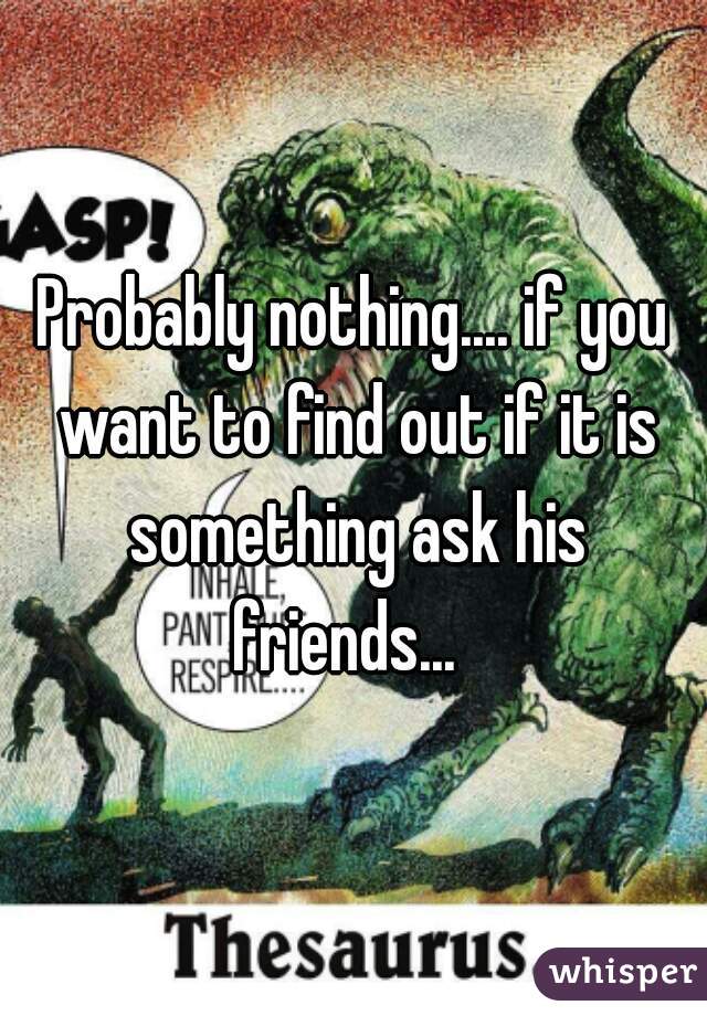 Probably nothing.... if you want to find out if it is something ask his friends...  
