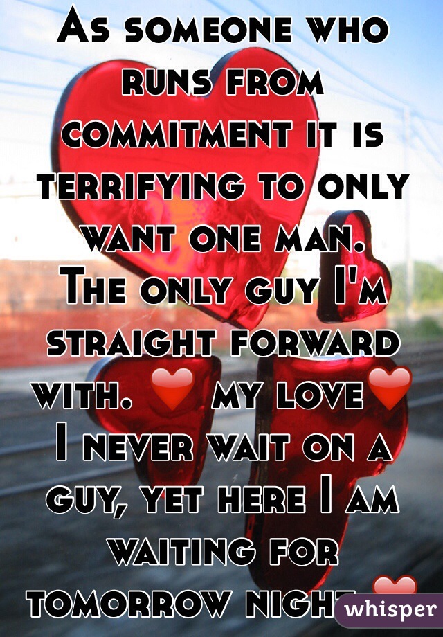 As someone who runs from commitment it is terrifying to only want one man. 
The only guy I'm straight forward with. ❤️ my love❤️
I never wait on a guy, yet here I am waiting for tomorrow night ❤️