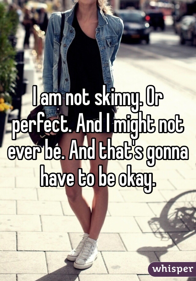 I am not skinny. Or perfect. And I might not ever be. And that's gonna have to be okay. 