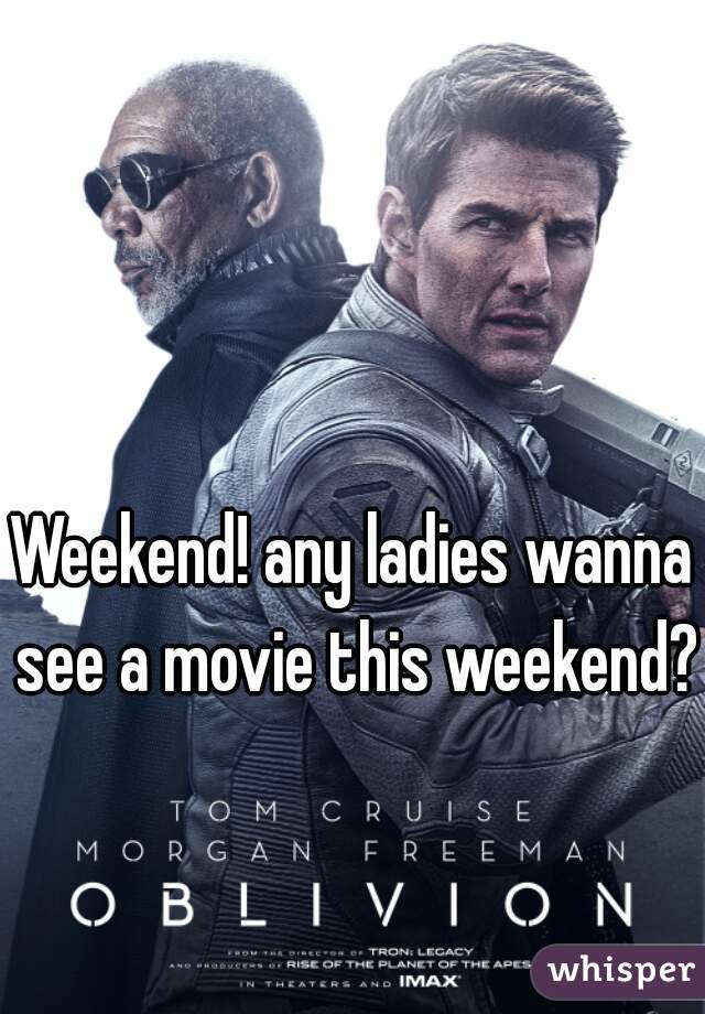 Weekend! any ladies wanna see a movie this weekend? 