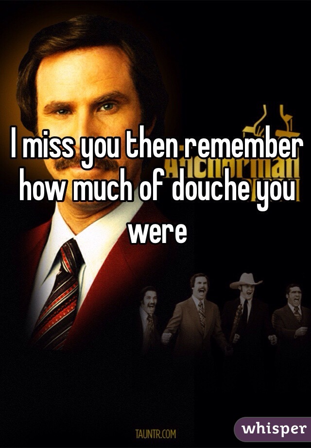 I miss you then remember how much of douche you were