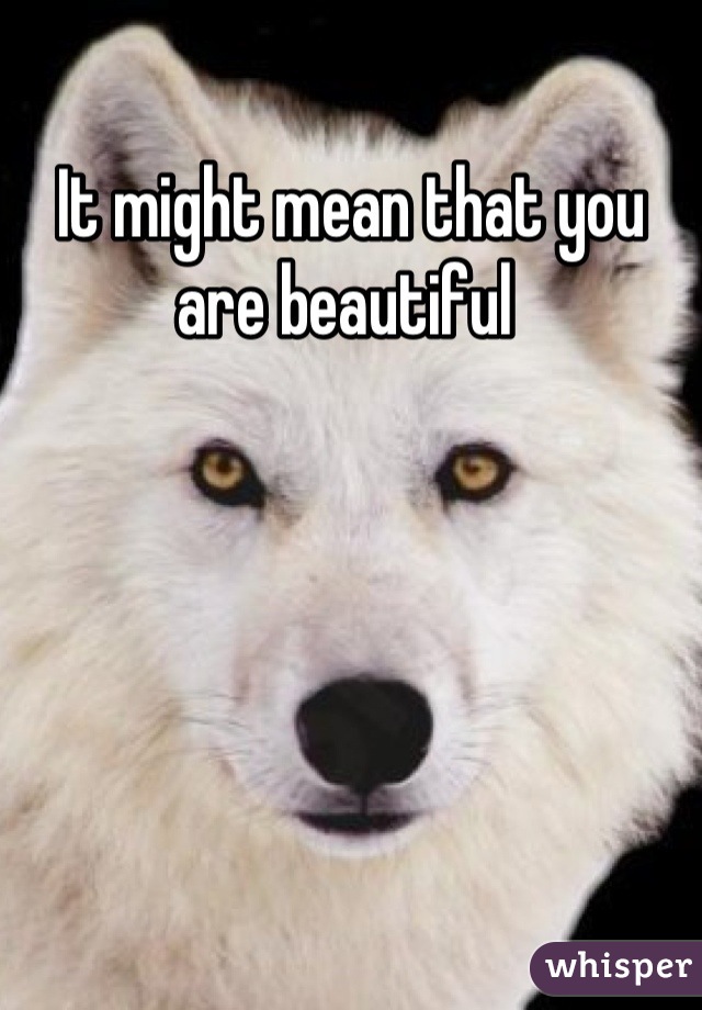 It might mean that you are beautiful 