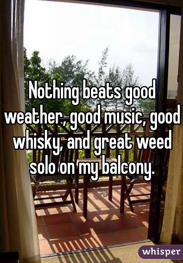 Nothing beats good weather, good music, good whisky, and great weed solo on my balcony. 