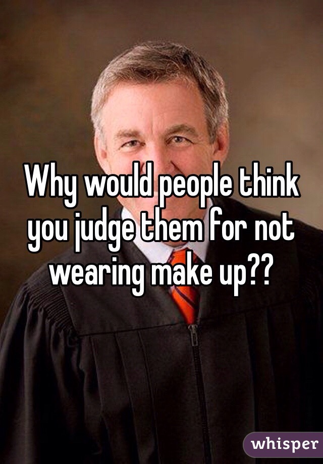Why would people think you judge them for not wearing make up?? 