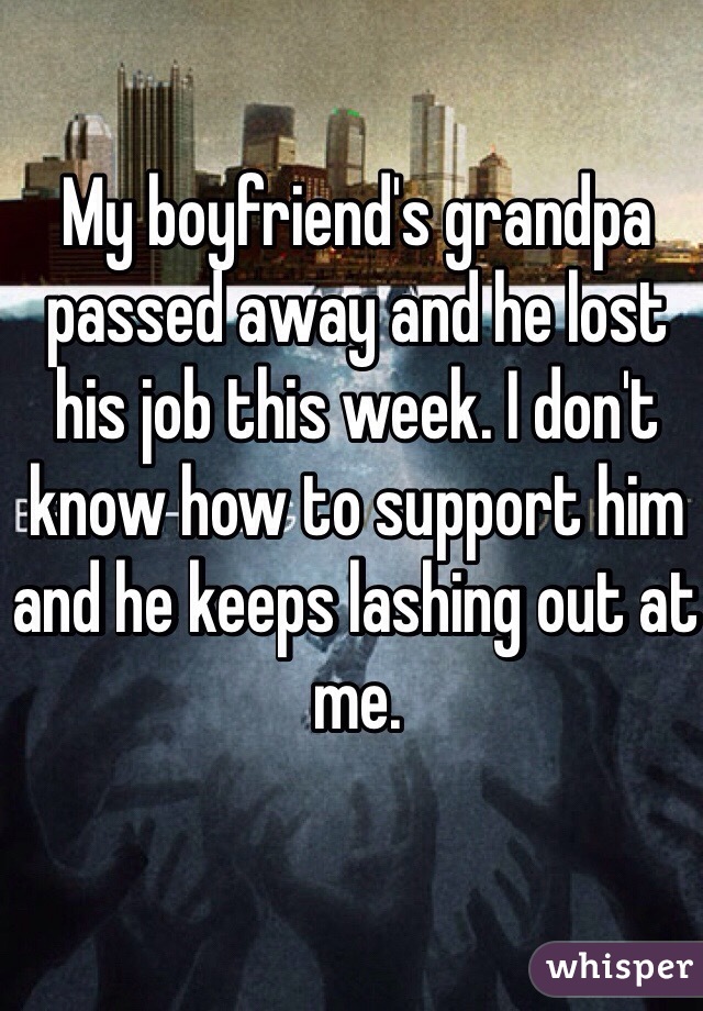 My boyfriend's grandpa passed away and he lost his job this week. I don't know how to support him and he keeps lashing out at me. 