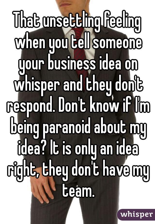That unsettling feeling when you tell someone your business idea on whisper and they don't respond. Don't know if I'm being paranoid about my idea? It is only an idea right, they don't have my team.
