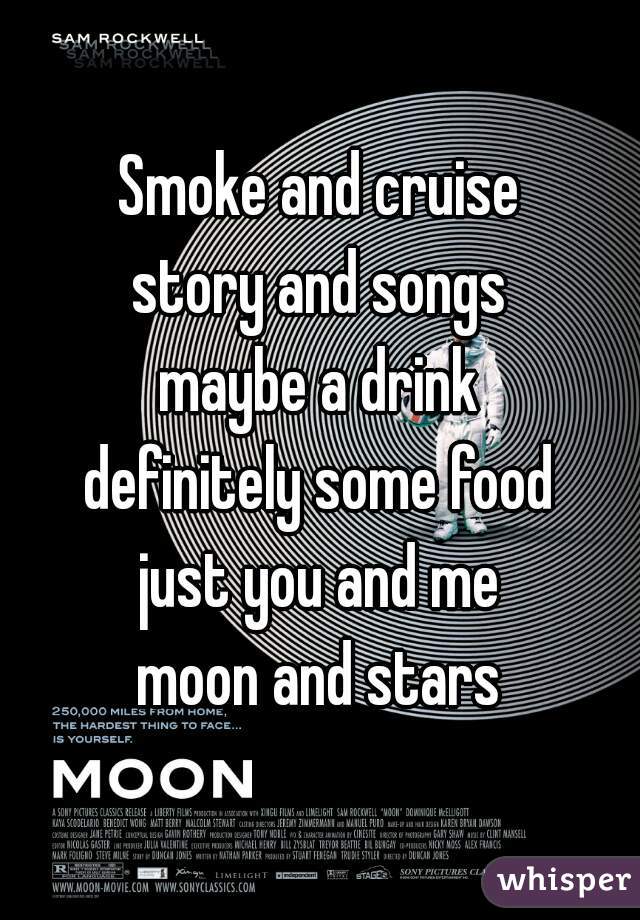 Smoke and cruise
story and songs
maybe a drink
definitely some food
just you and me
moon and stars