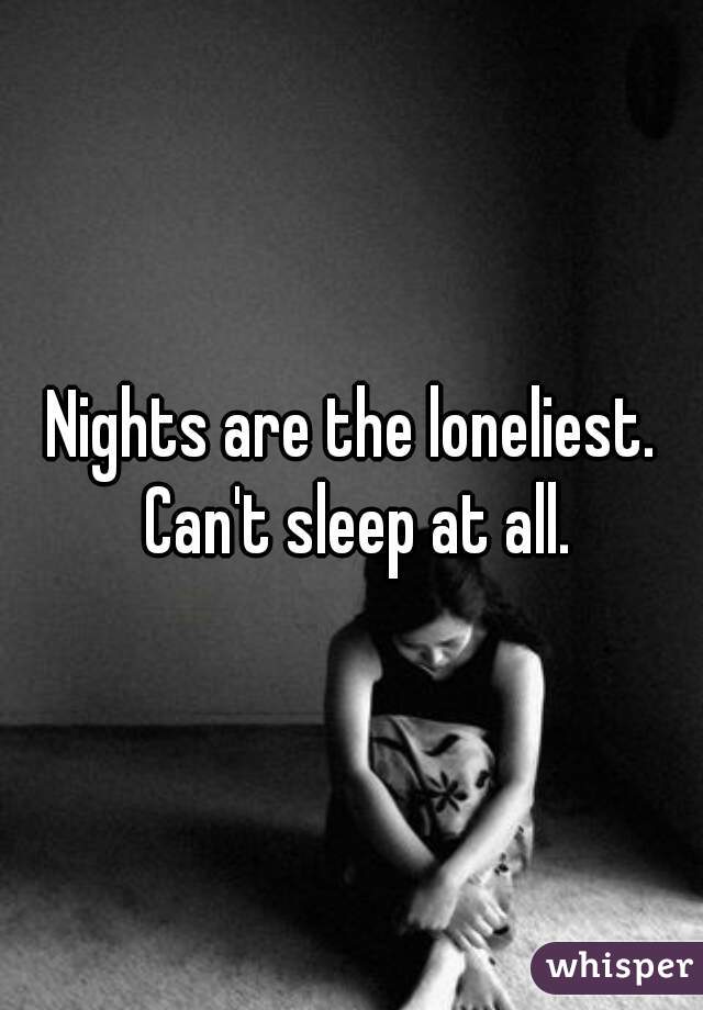 Nights are the loneliest. Can't sleep at all.