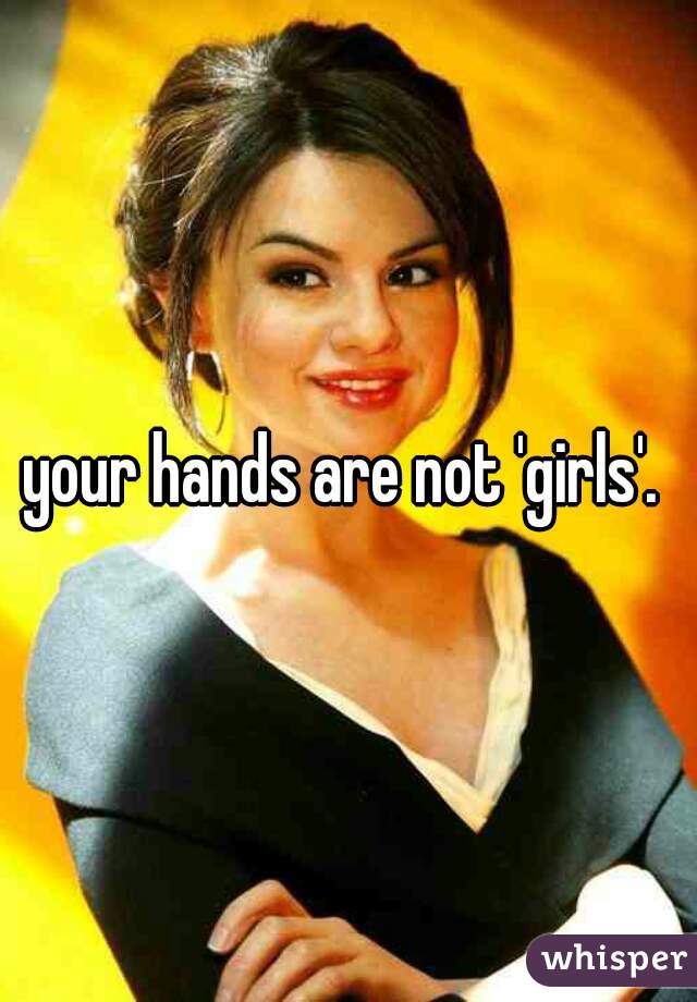your hands are not 'girls'. 