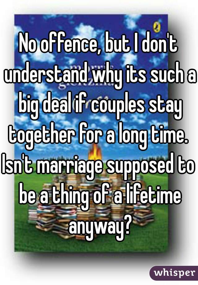 No offence, but I don't understand why its such a big deal if couples stay together for a long time. 
Isn't marriage supposed to be a thing of a lifetime anyway?