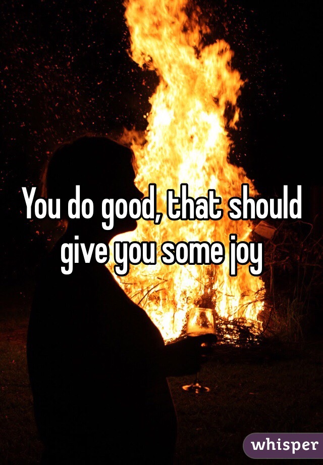 You do good, that should give you some joy 
