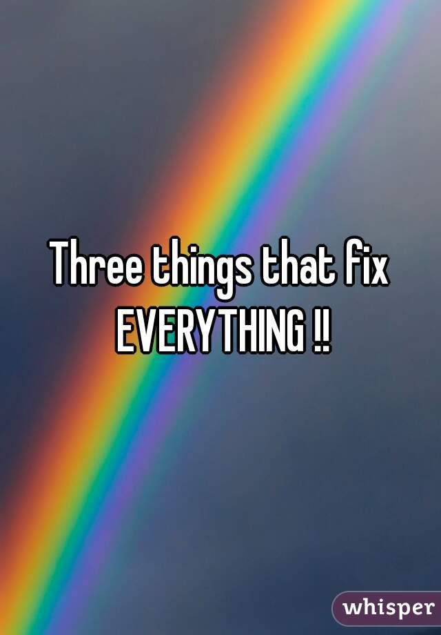 Three things that fix EVERYTHING !!