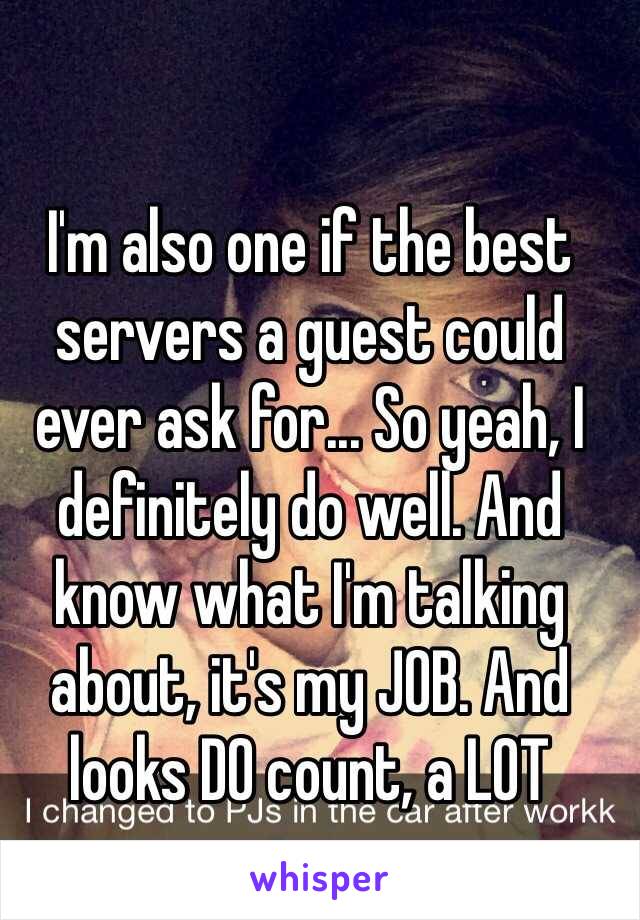 I'm also one if the best servers a guest could ever ask for... So yeah, I definitely do well. And know what I'm talking about, it's my JOB. And looks DO count, a LOT