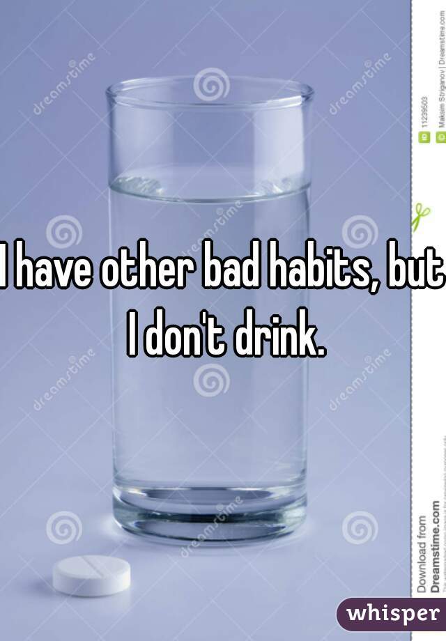 I have other bad habits, but I don't drink.