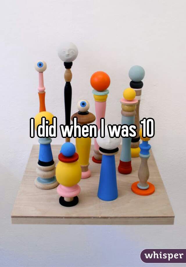 I did when I was 10