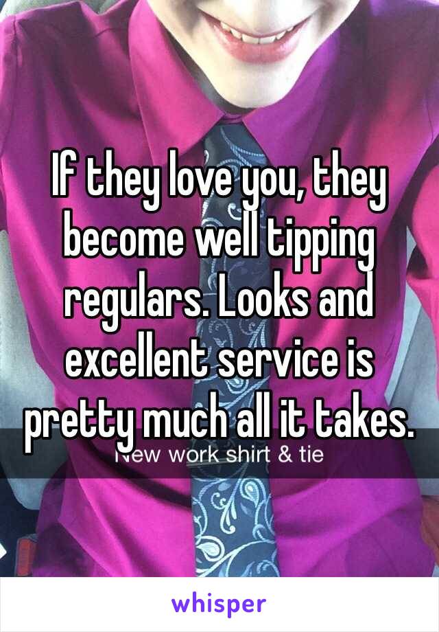 If they love you, they become well tipping regulars. Looks and excellent service is pretty much all it takes.