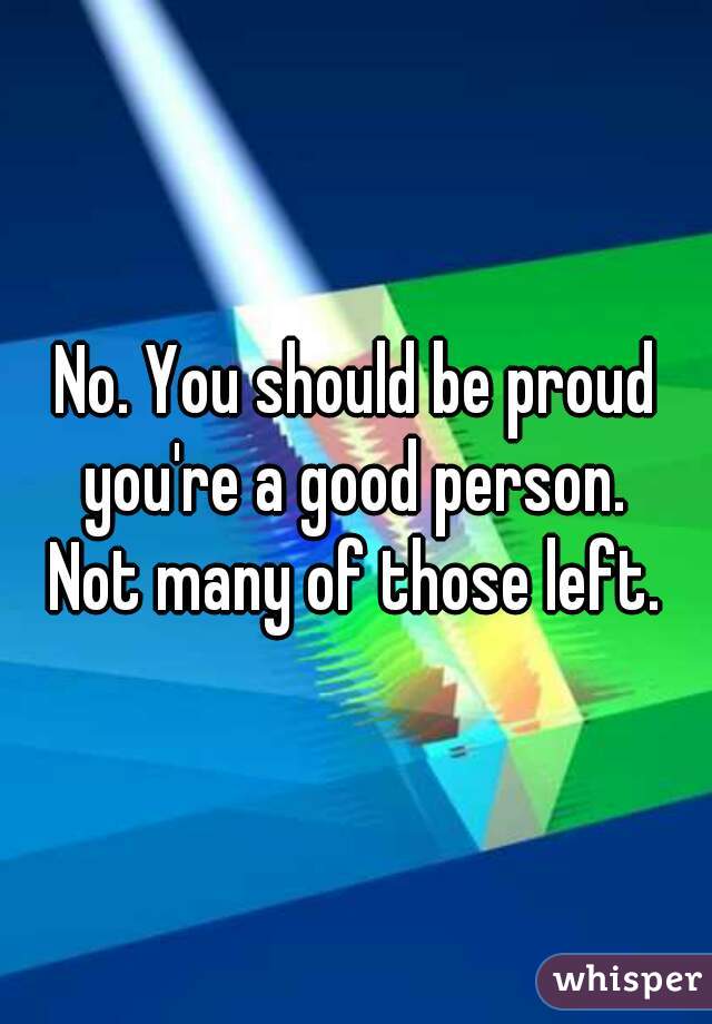 No. You should be proud you're a good person. 
Not many of those left.