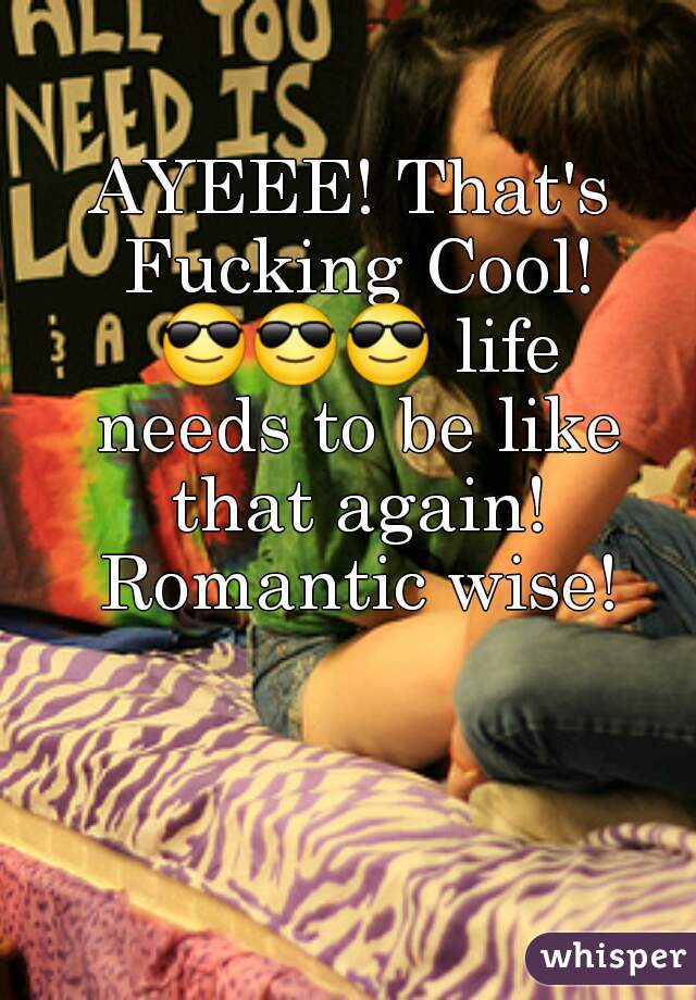 AYEEE! That's Fucking Cool! 😎😎😎 life needs to be like that again! Romantic wise!