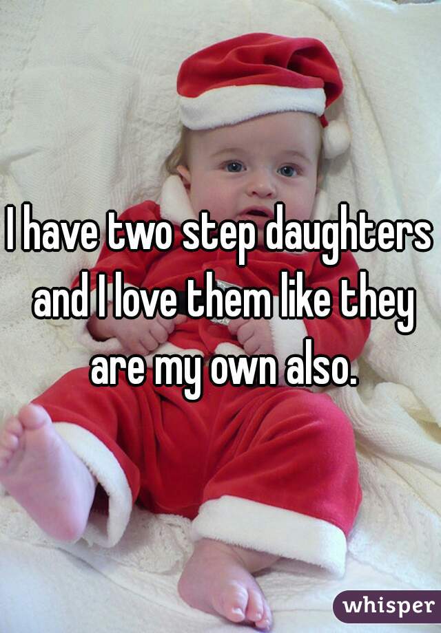 I have two step daughters and I love them like they are my own also.