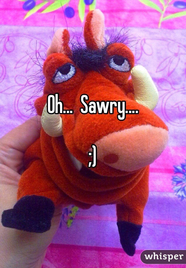 Oh...  Sawry....

;)