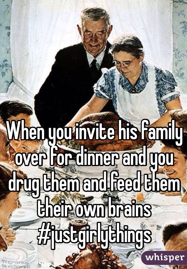 When you invite his family over for dinner and you drug them and feed them their own brains
#justgirlythings
