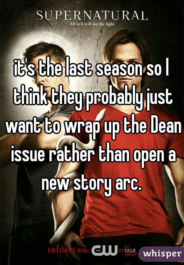 it's the last season so I think they probably just want to wrap up the Dean issue rather than open a new story arc. 