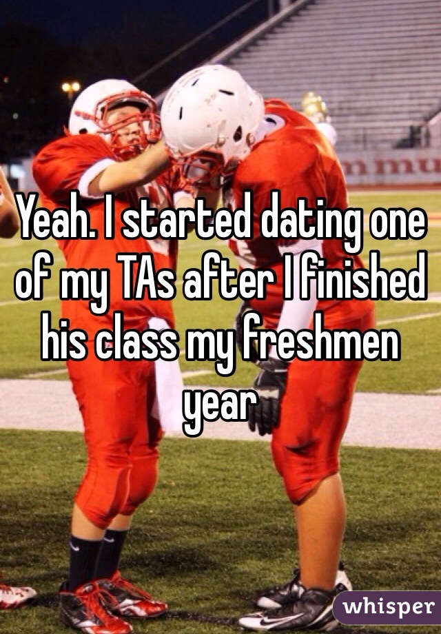 Yeah. I started dating one of my TAs after I finished his class my freshmen year
