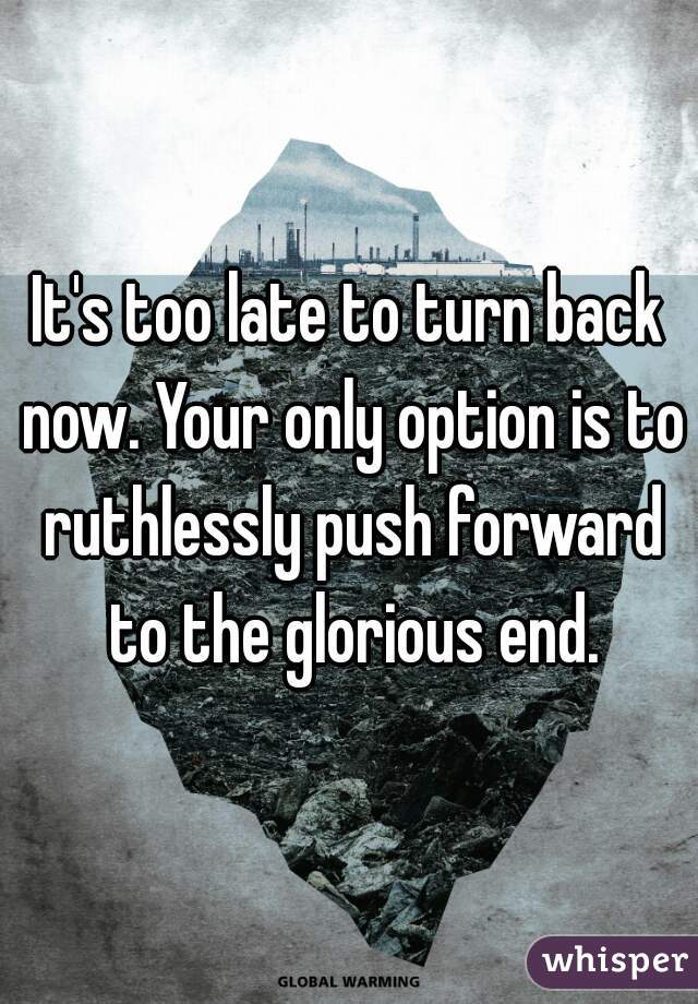 It's too late to turn back now. Your only option is to ruthlessly push forward to the glorious end.