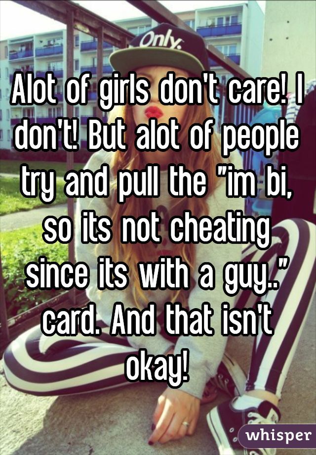 Alot of girls don't care! I don't! But alot of people try and pull the "im bi, so its not cheating since its with a guy.." card. And that isn't okay!