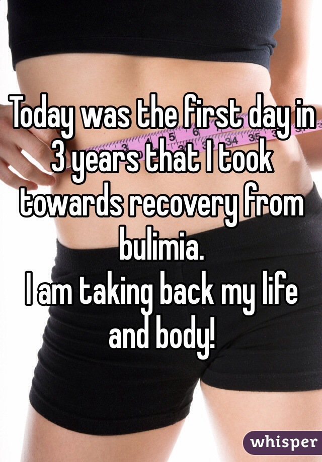 Today was the first day in 3 years that I took towards recovery from bulimia. 
I am taking back my life and body!