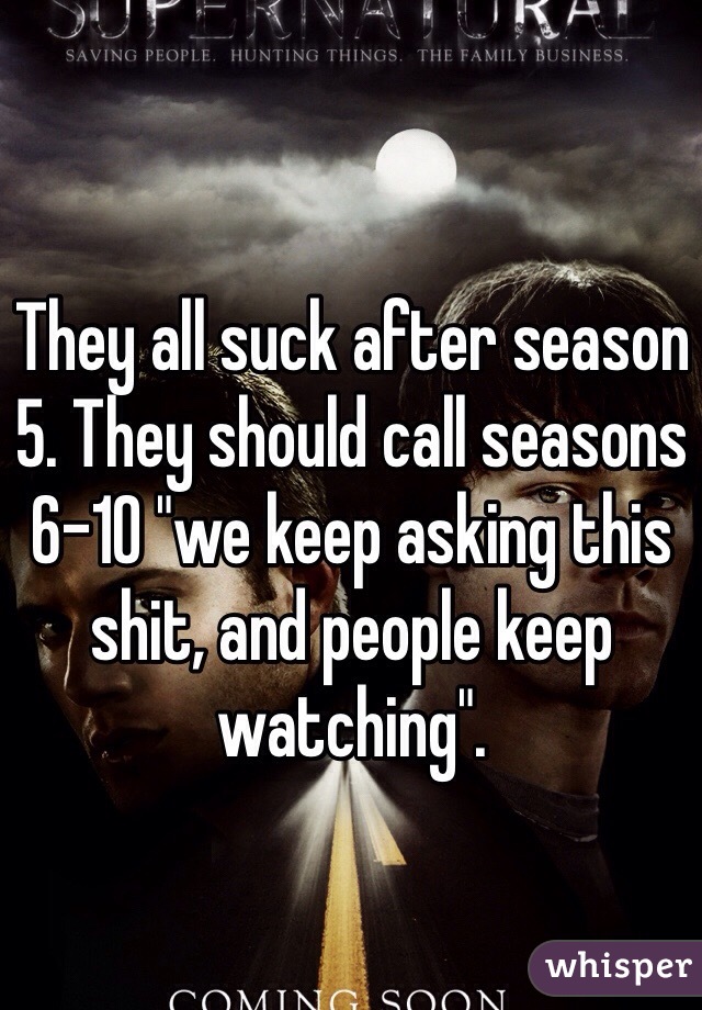 They all suck after season 5. They should call seasons 6-10 "we keep asking this shit, and people keep watching".