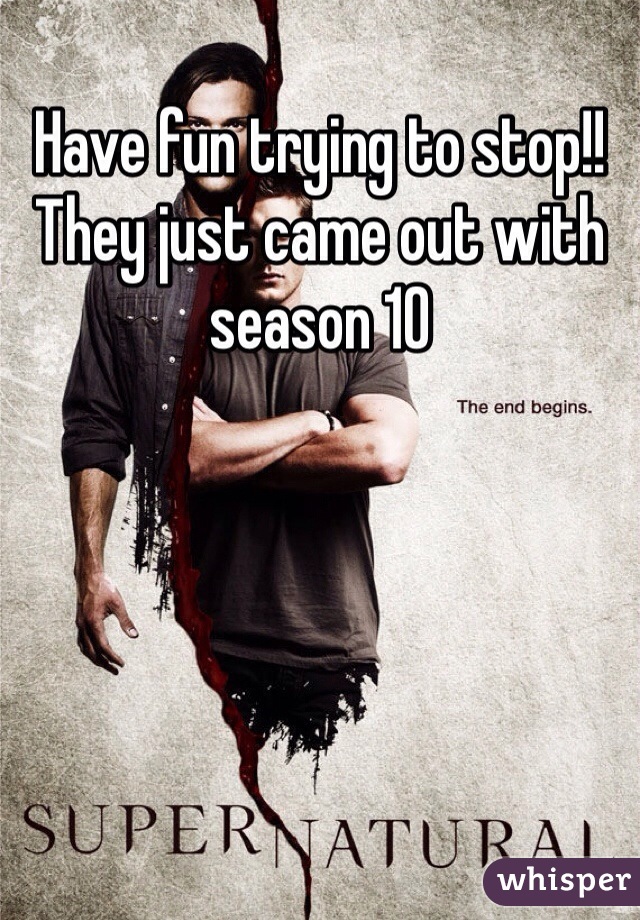 Have fun trying to stop!! They just came out with season 10