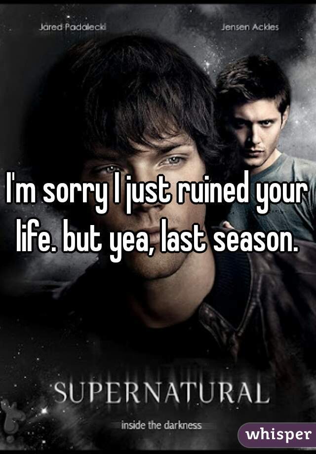 I'm sorry I just ruined your life. but yea, last season. 