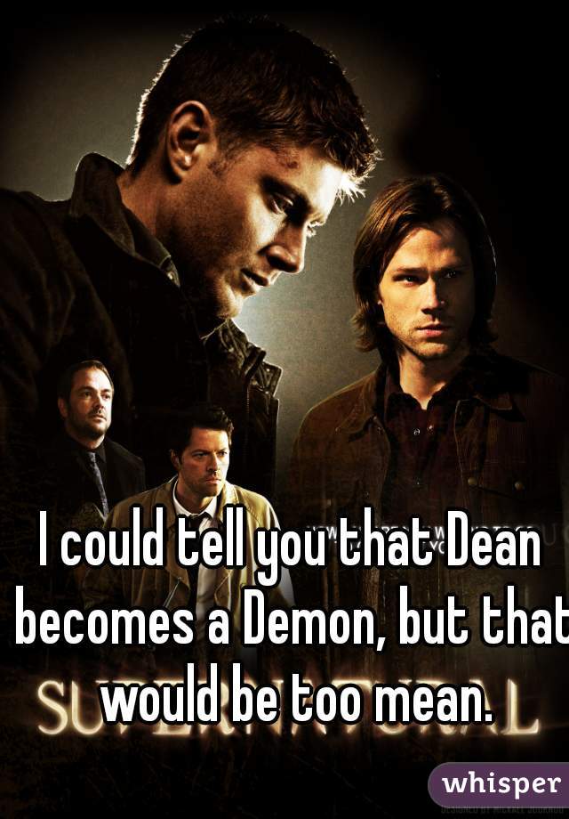 I could tell you that Dean becomes a Demon, but that would be too mean.