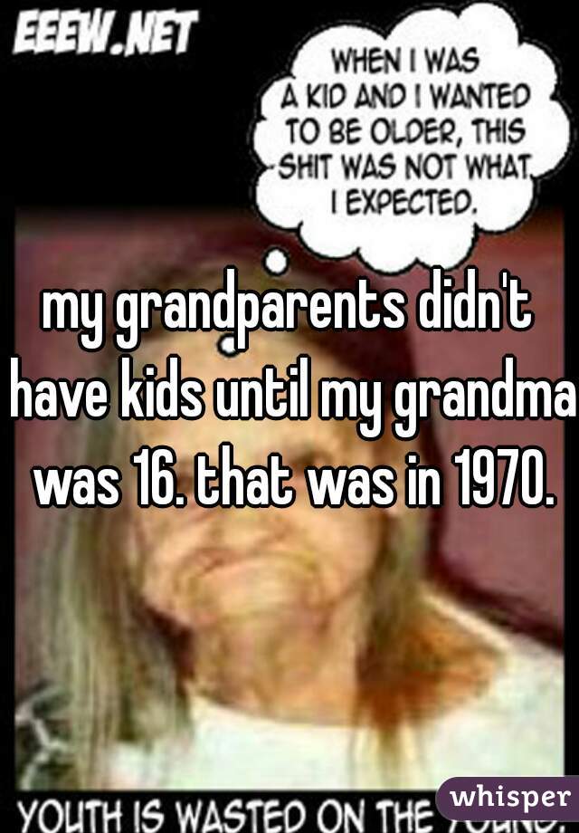 my grandparents didn't have kids until my grandma was 16. that was in 1970.