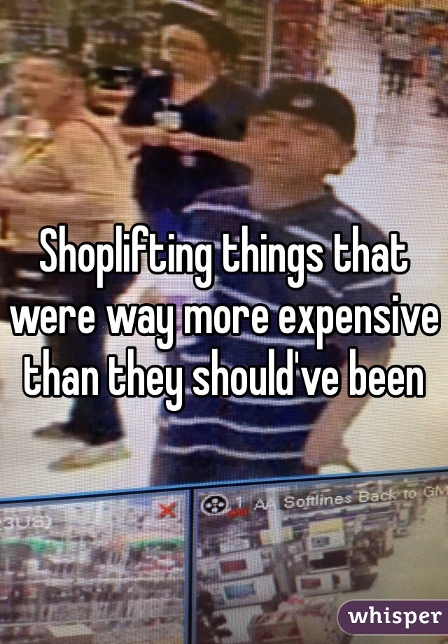 Shoplifting things that were way more expensive than they should've been