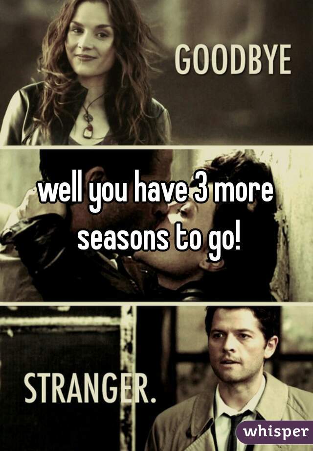 well you have 3 more seasons to go!