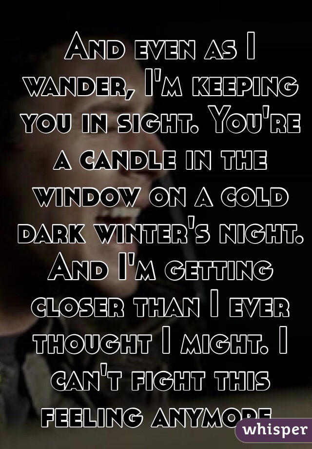 And even as I wander, I'm keeping you in sight. You're a candle in the window on a cold dark winter's night. And I'm getting closer than I ever thought I might. I can't fight this feeling anymore.