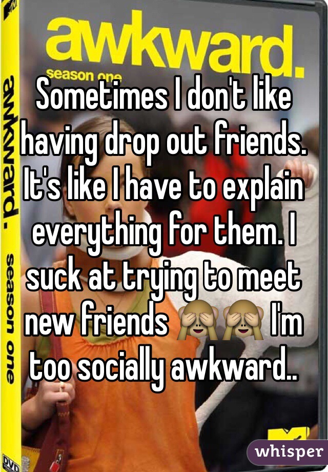 Sometimes I don't like having drop out friends. It's like I have to explain everything for them. I suck at trying to meet new friends 🙈🙈 I'm too socially awkward..