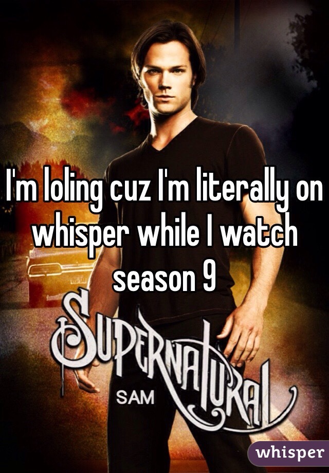 I'm loling cuz I'm literally on whisper while I watch season 9