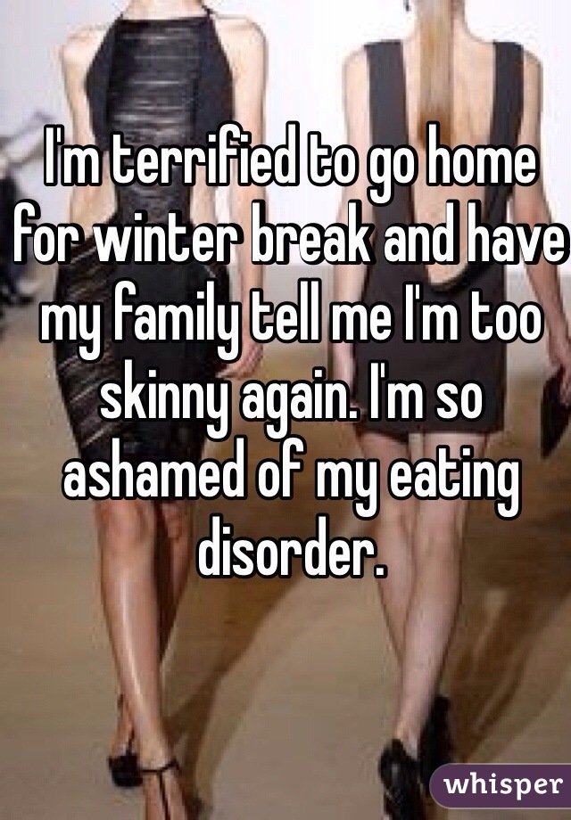 I'm terrified to go home for winter break and have my family tell me I'm too skinny again. I'm so ashamed of my eating disorder. 