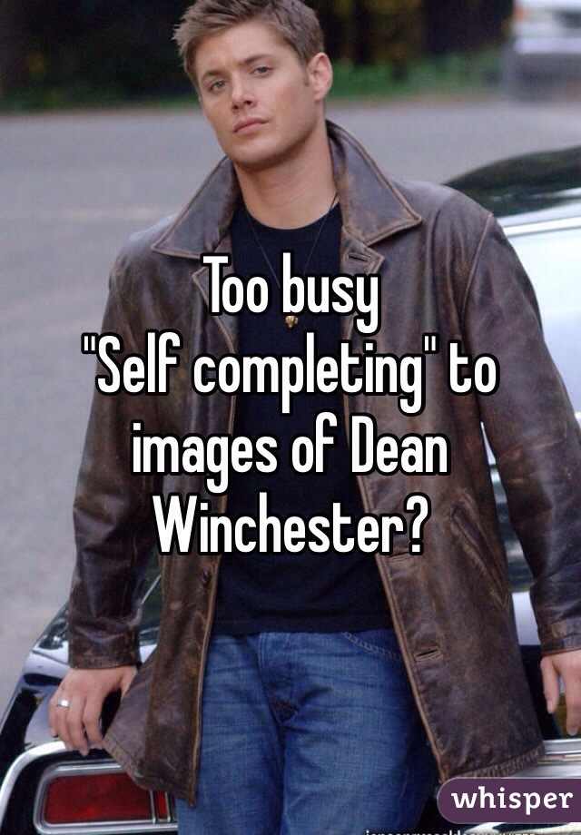 Too busy
"Self completing" to images of Dean Winchester?