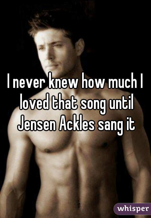 I never knew how much I loved that song until Jensen Ackles sang it