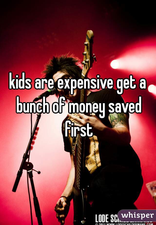 kids are expensive get a bunch of money saved first