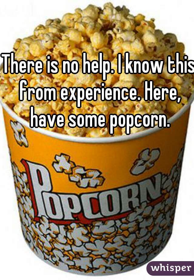 There is no help. I know this from experience. Here, have some popcorn.