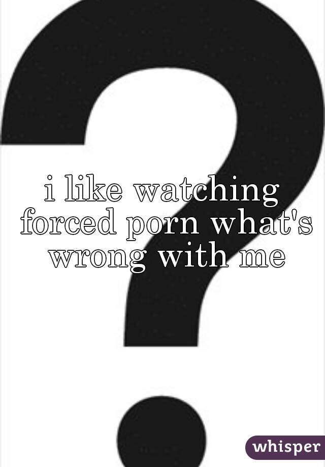 i like watching forced porn what's wrong with me