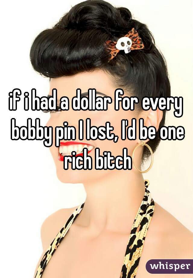 if i had a dollar for every bobby pin I lost, I'd be one rich bitch
