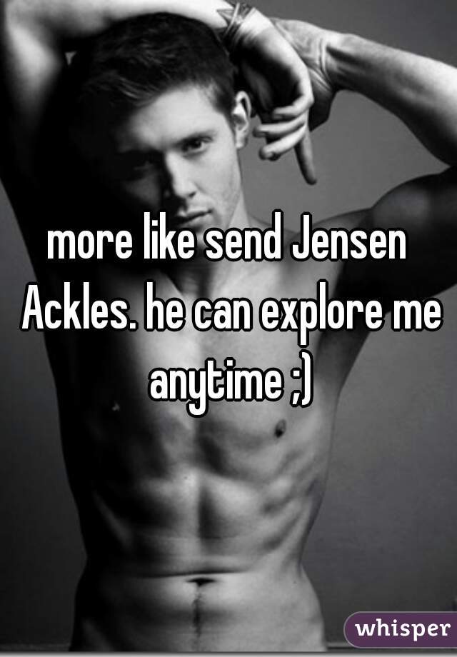 more like send Jensen Ackles. he can explore me anytime ;)