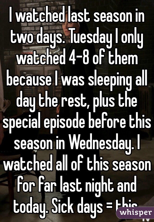 I watched last season in two days. Tuesday I only watched 4-8 of them because I was sleeping all day the rest, plus the special episode before this season in Wednesday. I watched all of this season for far last night and today. Sick days = this.